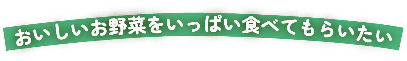 おいしいお野菜をいっぱい食べてもらいたい