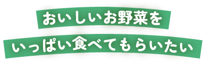 おいしいお野菜をいっぱい食べてもらいたい